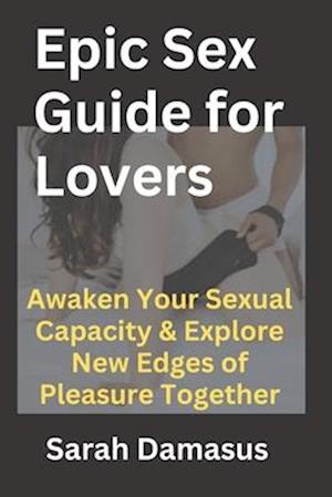 F Epic Sex Guide For Lovers Awaken Your Sexual Capacity Explore New