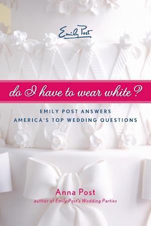 Do I Have to Wear White? Emily Post Answers America's Top Wedding Questi ons