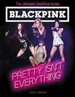 BLACKPINK: Pretty Isn't Everything (The Ultimate Unofficial Guide)