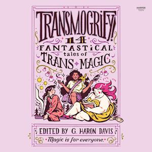 Transmogrify!: 14 Fantastical Tales of Trans Magic