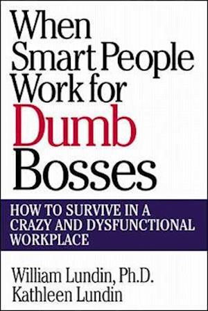 When Smart People Work for Dumb Bosses: How to Survive in a Crazy and Dysfunctional Workplace