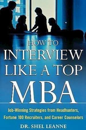 How to Interview Like a Top MBA: Job-Winning Strategies From Headhunters, Fortune 100 Recruiters, and Career Counselors