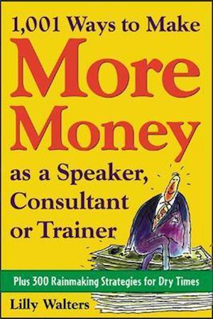 1,001 Ways to Make More Money as a Speaker, Consultant or Trainer: Plus 300 Rainmaking Strategies for Dry Times