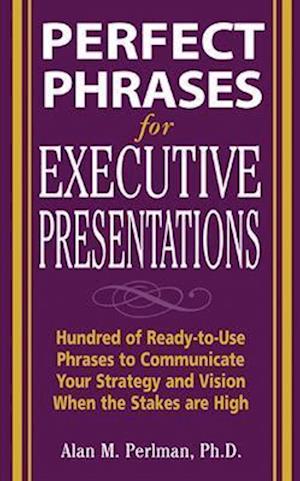 Perfect Phrases for Executive Presentations: Hundreds of Ready-to-Use Phrases to Use to Communicate Your Strategy and Vision When the Stakes Are High