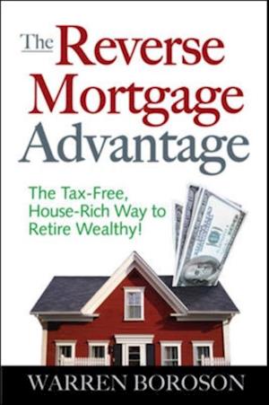 Reverse Mortgage Advantage: The Tax-Free, House Rich Way to Retire Wealthy!