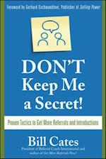 Don't Keep Me A Secret: Proven Tactics to Get Referrals and Introductions