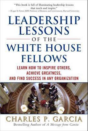 Leadership Lessons of the White House Fellows: Learn How To Inspire Others, Achieve Greatness and Find Success in Any Organization