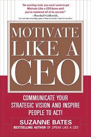 Motivate Like a CEO:  Communicate Your Strategic Vision and Inspire People to Act!