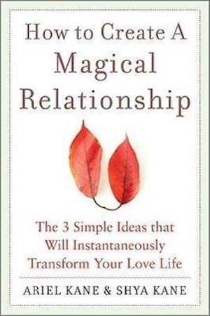 How to Create a Magical Relationship: The 3 Simple Ideas that Will Instantaneously Transform Your Love Life