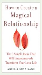 How to Create a Magical Relationship: The 3 Simple Ideas that Will Instantaneously Transform Your Love Life