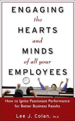 Engaging the Hearts and Minds of All Your Employees:  How to Ignite Passionate Performance for Better Business Results