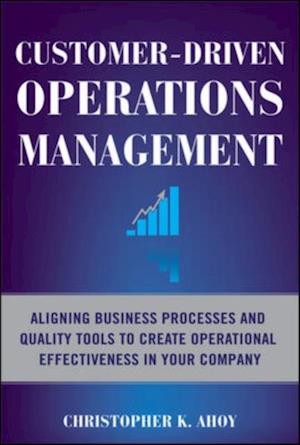 Customer-Driven Operations Management: Aligning Business Processes and Quality Tools to Create Operational Effectiveness in Your Company