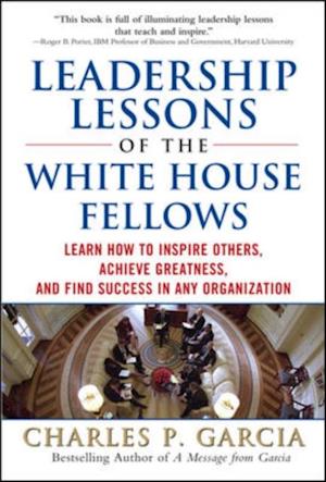 Leadership Lessons of the White House Fellows: Learn How To Inspire Others, Achieve Greatness and Find Success in Any Organization