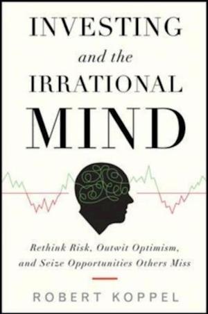 Investing and the Irrational Mind: Rethink Risk, Outwit Optimism, and Seize Opportunities Others Miss