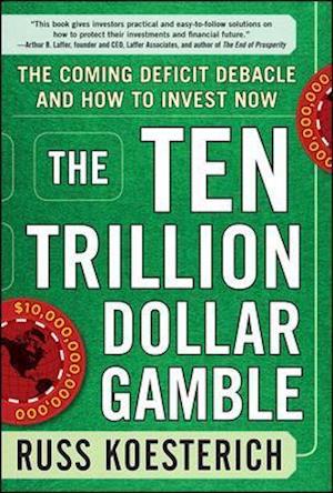 The Ten Trillion Dollar Gamble: The Coming Deficit Debacle and How to Invest Now