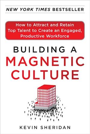 Building a Magnetic Culture:  How to Attract and Retain Top Talent to Create an Engaged, Productive Workforce