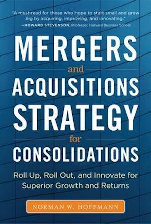 Mergers and Acquisitions Strategy for Consolidations:  Roll Up, Roll Out and Innovate for Superior Growth and Returns