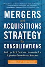 Mergers and Acquisitions Strategy for Consolidations:  Roll Up, Roll Out and Innovate for Superior Growth and Returns