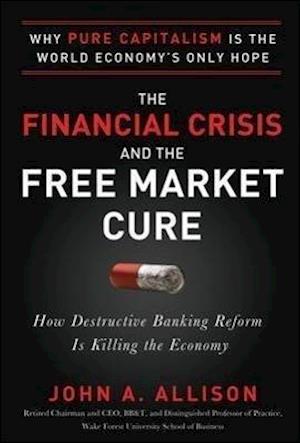 The Financial Crisis and the Free Market Cure:  Why Pure Capitalism is the World Economy's Only Hope