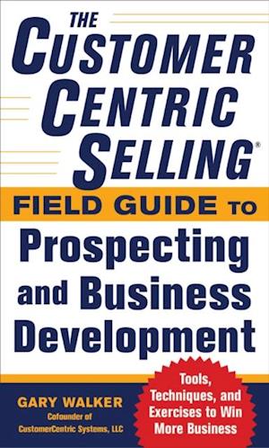 CustomerCentric Selling(R) Field Guide to Prospecting and Business Development: Techniques, Tools, and Exercises to Win More Business