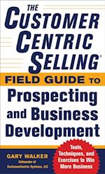 CustomerCentric Selling(R) Field Guide to Prospecting and Business Development: Techniques, Tools, and Exercises to Win More Business