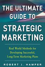 Ultimate Guide to Strategic Marketing: Real World Methods for Developing Successful, Long-term Marketing Plans