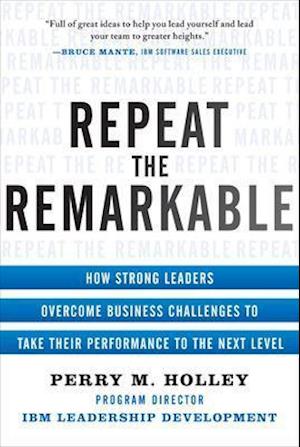 Repeat the Remarkable: How Strong Leaders Overcome Business Challenges to Take Their Performance to the Next Level