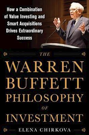 The Warren Buffett Philosophy of Investment: How a Combination of Value Investing and Smart Acquisitions Drives Extraordinary Success