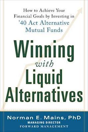 Winning With Liquid Alternatives: How to Achieve Your Financial Goals by Investing in '40 Act Alternative Mutual Funds