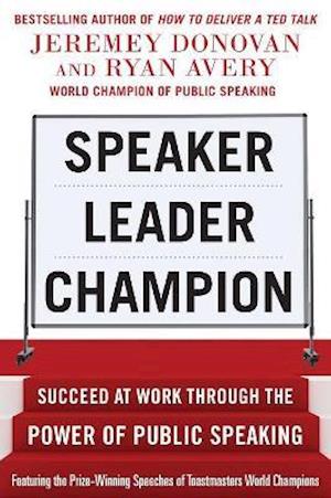 Speaker, Leader, Champion: Succeed at Work Through the Power of Public Speaking, featuring the prize-winning speeches of Toastmasters World Champions