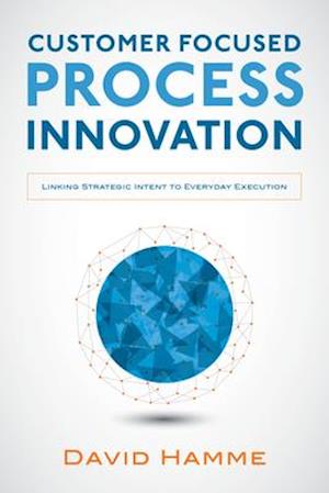 Customer Focused Process Innovation: Linking Strategic Intent to Everyday Execution