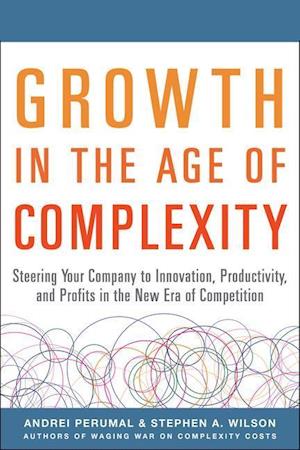 Growth in the Age of Complexity: Steering Your Company to Innovation, Productivity, and Profits in the New Era of Competition