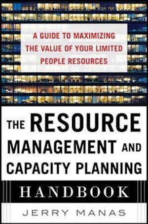 The Resource Management and Capacity Planning Handbook: A Guide to Maximizing the Value of Your Limited People Resources