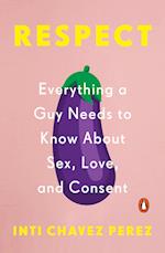 Respect: Everything a Guy Needs to Know about Sex, Love, and Consent