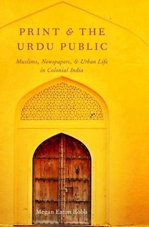 Print and the Urdu Public: Muslims, Newspapers, and Urban Life in Colonial India