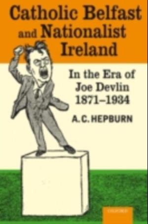 Catholic Belfast and Nationalist Ireland in the Era of Joe Devlin, 1871-1934