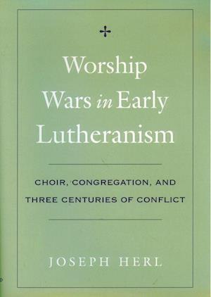 Worship Wars in Early Lutheranism Choir, Congregation and Three Centuries of Conflict