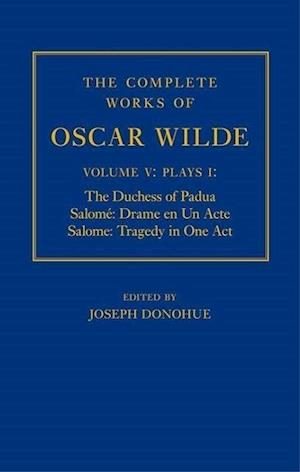 The Complete Works of Oscar Wilde: Volume V: Plays I: The Duchess of Padua, Salome: Drame en un Acte, Salome: Tragedy in One Act