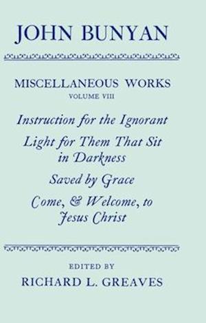 The Miscellaneous Works of John Bunyan: Volume VIII: Instruction for the Ignorant; Light for them that sit in Darkness; Saved by Grace; Come, and Welcome to Jesus Christ