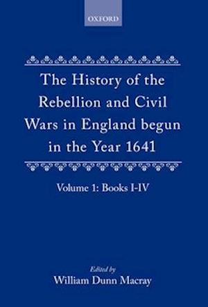The History of the Rebellion and Civil Wars in England begun in the Year 1641: Volume I