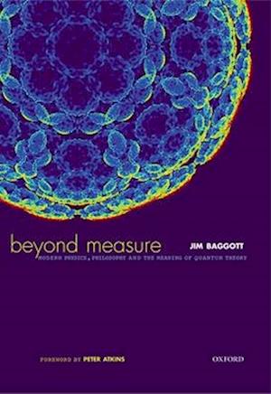 Beyond Measure: Modern Physics, Philosophy and the Meaning of Quantum Theory