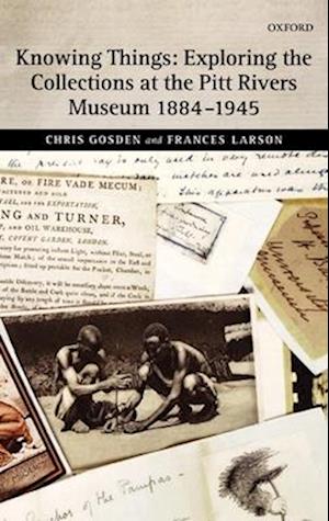 Knowing Things: Exploring the Collections at the Pitt Rivers Museum 1884-1945