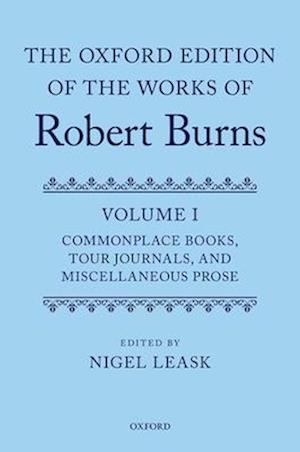 The Oxford Edition of the Works of Robert Burns: Volume I: Commonplace Books, Tour Journals, and Miscellaneous Prose