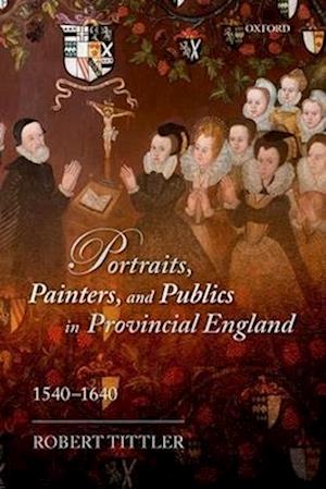 Portraits, Painters, and Publics in Provincial England 1540—1640