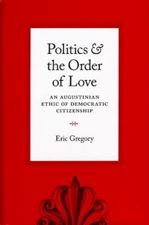 Politics and the Order of Love : An Augustinian Ethic of Democratic Citizenship