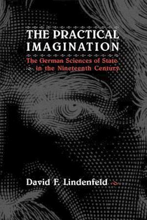 The Practical Imagination - The German Sciences of State in the Nineteenth Century