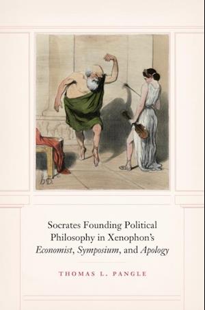 Socrates Founding Political Philosophy in Xenophon's 'Economist', 'Symposium', and 'Apology'