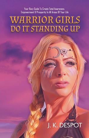 Warrior Girls Do It Standing Up: Your Racy Guide to Create Total Awareness, Empowerment & Prosperity in All Areas of Your Life