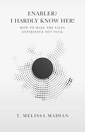 Enabler? I Hardly Know Her!: How to Make the Sales Experience Not Suck