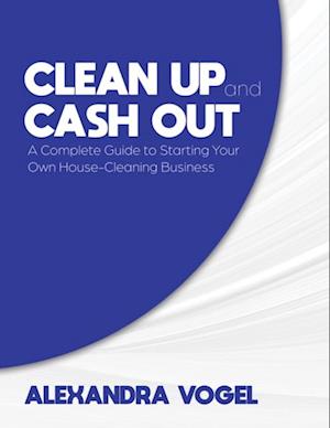 Clean Up and Cash Out: A Complete Guide to Starting Your Own House-Cleaning Business